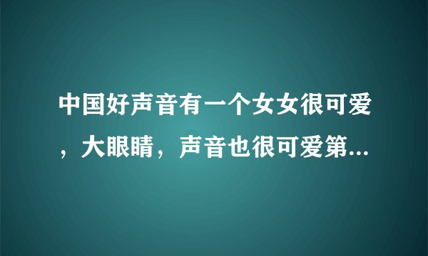 中国好声音有一个女女很可爱，大眼睛，声音也很可爱第几期来着？？