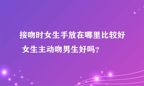 接吻时女生手放在哪里比较好 女生主动吻男生好吗？