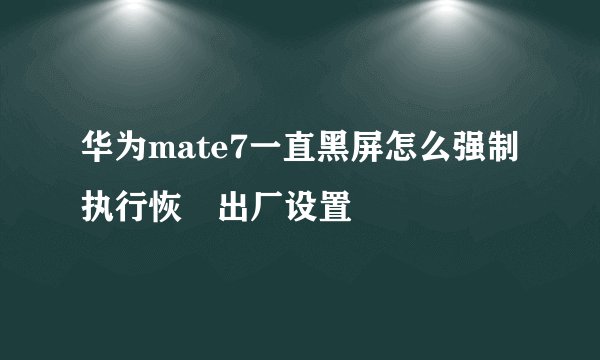 华为mate7一直黑屏怎么强制执行恢復出厂设置