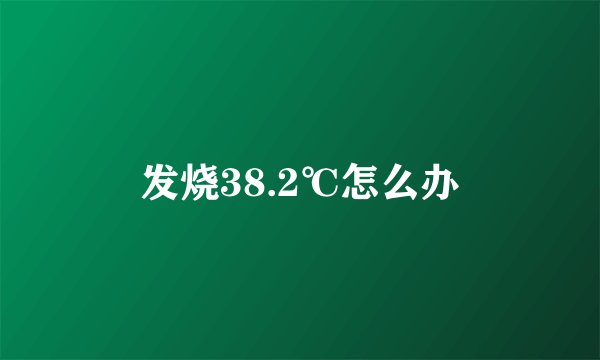 发烧38.2℃怎么办