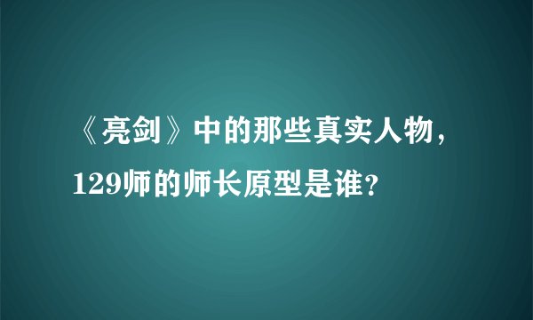 《亮剑》中的那些真实人物，129师的师长原型是谁？