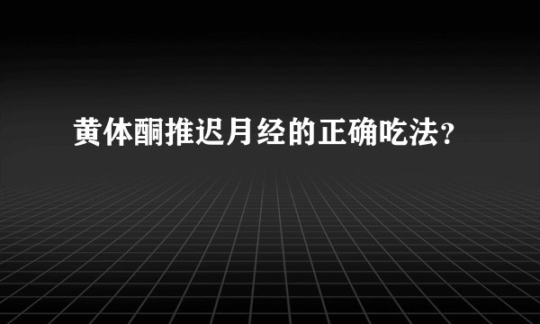 黄体酮推迟月经的正确吃法？
