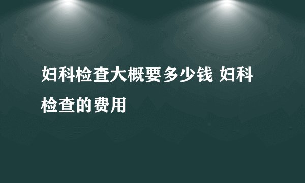 妇科检查大概要多少钱 妇科检查的费用