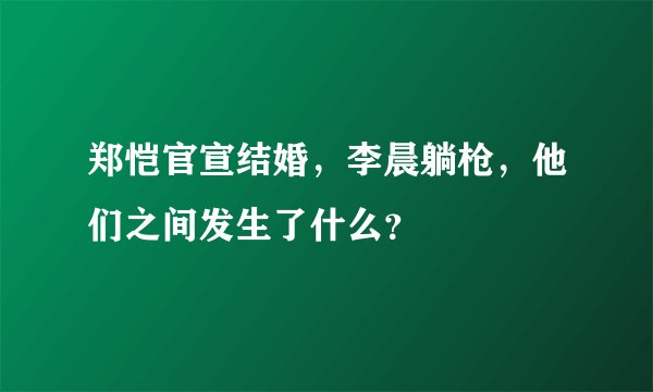 郑恺官宣结婚，李晨躺枪，他们之间发生了什么？