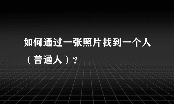 如何通过一张照片找到一个人（普通人）？