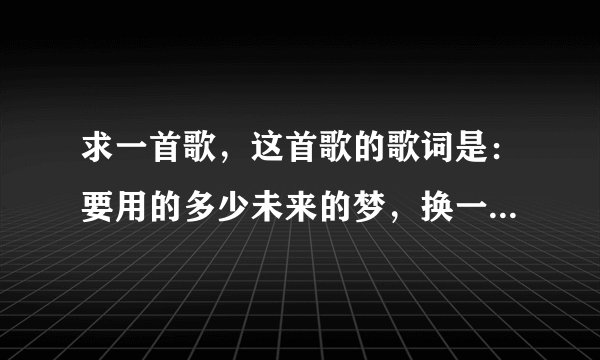 求一首歌，这首歌的歌词是：要用的多少未来的梦，换一丝温柔，没有你我不懂，生命算不算拥有过 谢谢