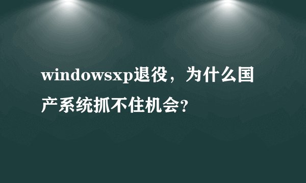 windowsxp退役，为什么国产系统抓不住机会？