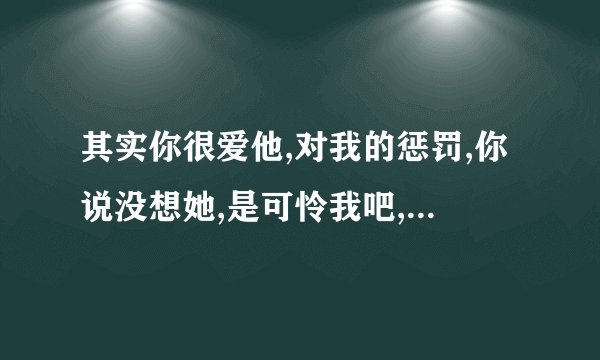 其实你很爱他,对我的惩罚,你说没想她,是可怜我吧,是哪个歌的歌词