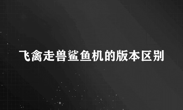飞禽走兽鲨鱼机的版本区别