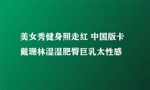 美女秀健身照走红 中国版卡戴珊林湿湿肥臀巨乳太性感