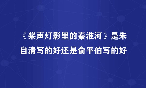 《桨声灯影里的秦淮河》是朱自清写的好还是俞平伯写的好