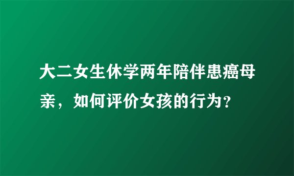 大二女生休学两年陪伴患癌母亲，如何评价女孩的行为？