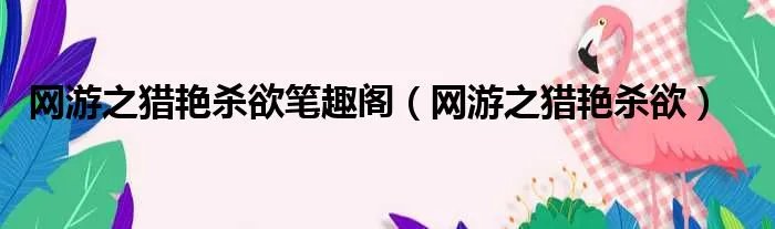 网游之猎艳杀欲笔趣阁（网游之猎艳杀欲）