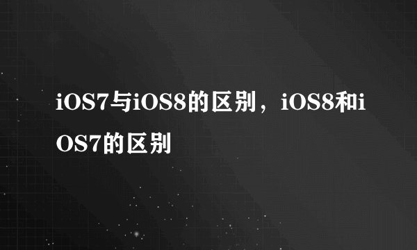 iOS7与iOS8的区别，iOS8和iOS7的区别