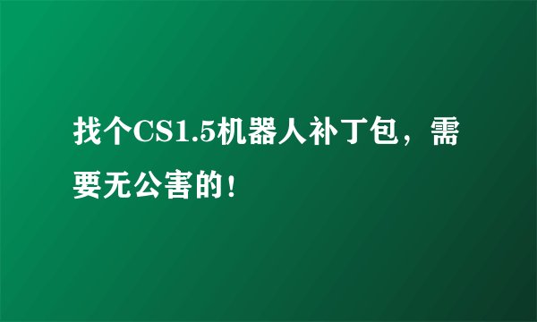 找个CS1.5机器人补丁包，需要无公害的！