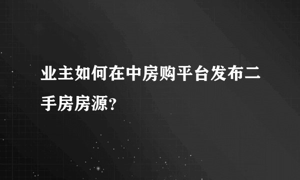 业主如何在中房购平台发布二手房房源？