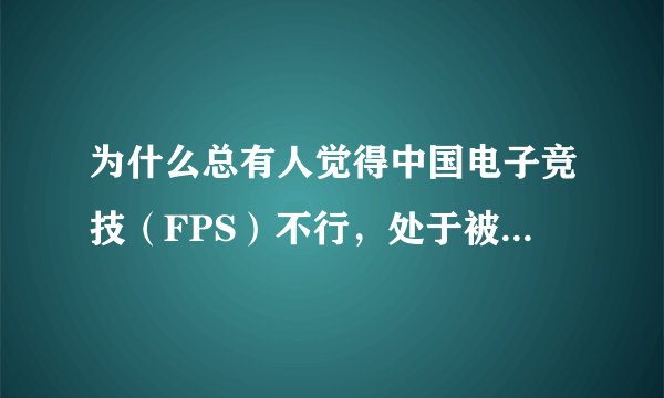 为什么总有人觉得中国电子竞技（FPS）不行，处于被吊打状态？