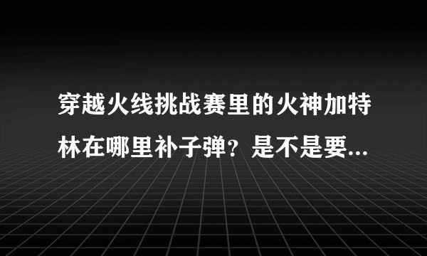 穿越火线挑战赛里的火神加特林在哪里补子弹？是不是要拿下来装？具体到哪装？
