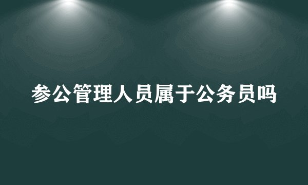 参公管理人员属于公务员吗