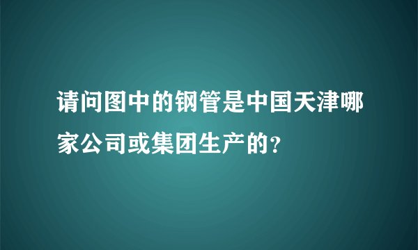 请问图中的钢管是中国天津哪家公司或集团生产的？