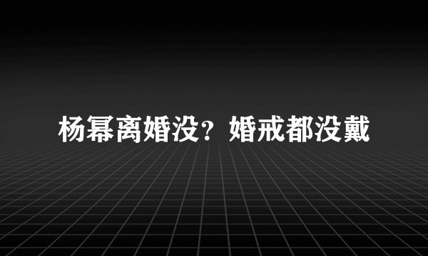 杨幂离婚没？婚戒都没戴