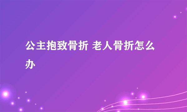 公主抱致骨折 老人骨折怎么办
