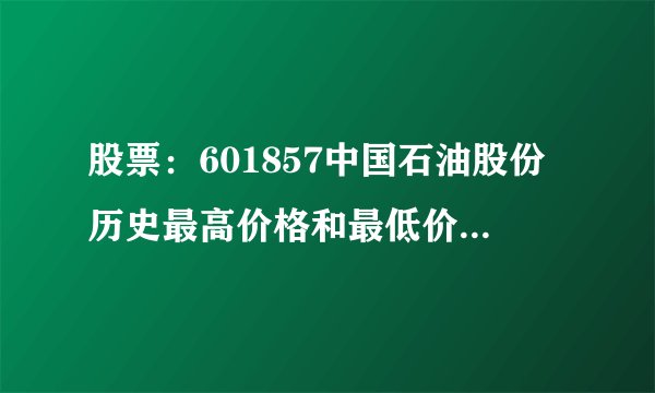 股票：601857中国石油股份历史最高价格和最低价格各是多少？