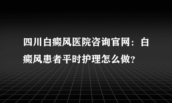 四川白癜风医院咨询官网：白癜风患者平时护理怎么做？