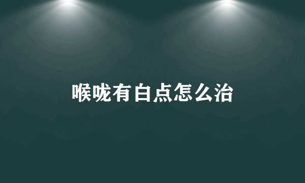 喉咙有白点怎么治