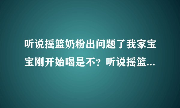 听说摇篮奶粉出问题了我家宝宝刚开始喝是不？听说摇篮...