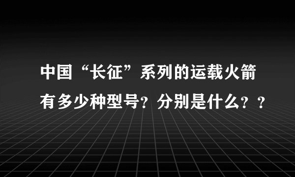 中国“长征”系列的运载火箭有多少种型号？分别是什么？？