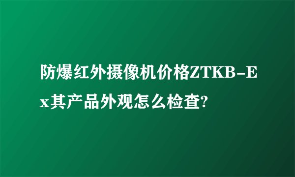 防爆红外摄像机价格ZTKB-Ex其产品外观怎么检查?