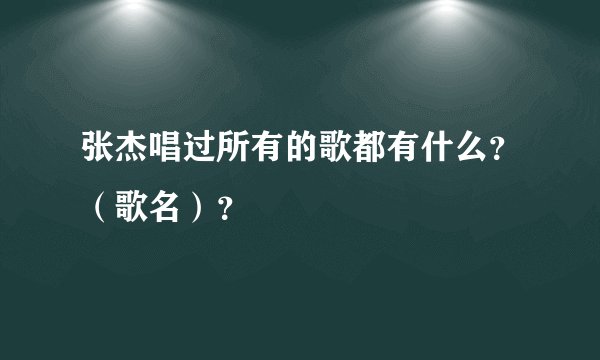 张杰唱过所有的歌都有什么？（歌名）？