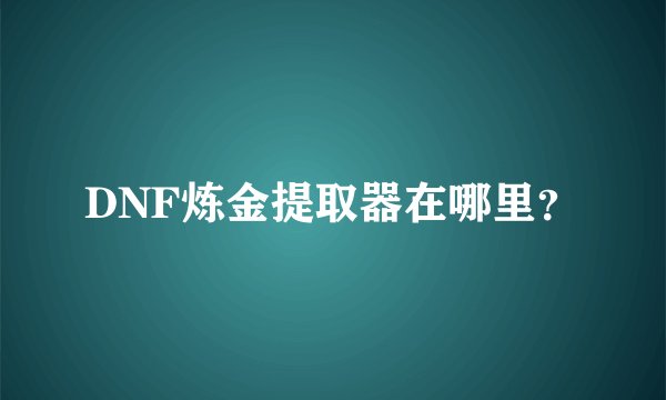 DNF炼金提取器在哪里？