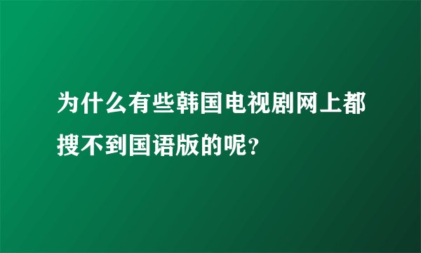 为什么有些韩国电视剧网上都搜不到国语版的呢？