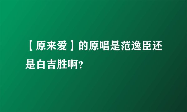 【原来爱】的原唱是范逸臣还是白吉胜啊？