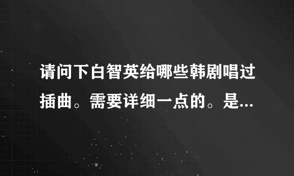 请问下白智英给哪些韩剧唱过插曲。需要详细一点的。是什麼电视剧的什麼歌。然后如果有别的好听的也可以~