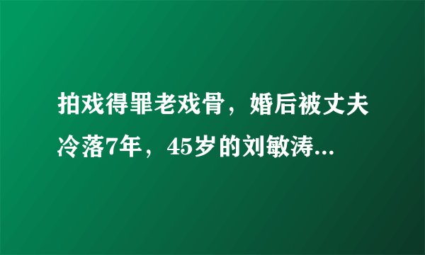 拍戏得罪老戏骨，婚后被丈夫冷落7年，45岁的刘敏涛到底有多难？