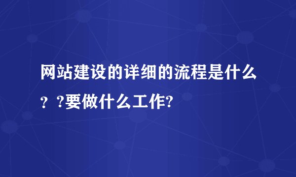 网站建设的详细的流程是什么？?要做什么工作?