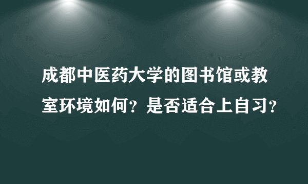 成都中医药大学的图书馆或教室环境如何？是否适合上自习？