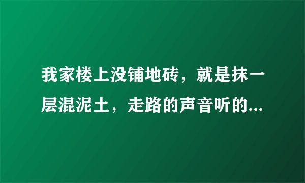 我家楼上没铺地砖，就是抹一层混泥土，走路的声音听的一清二楚，最受不了的是小孩整天的跑，我告诉楼上好多回了，现在还这样，我该怎么办？