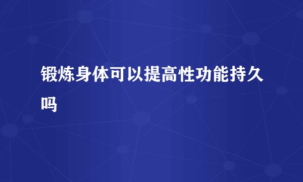 锻炼身体可以提高性功能持久吗