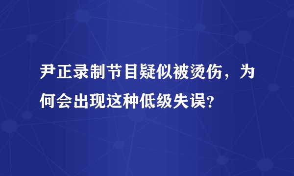 尹正录制节目疑似被烫伤，为何会出现这种低级失误？