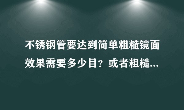 不锈钢管要达到简单粗糙镜面效果需要多少目？或者粗糙度是多少？类似于不锈钢水壶表面效果！