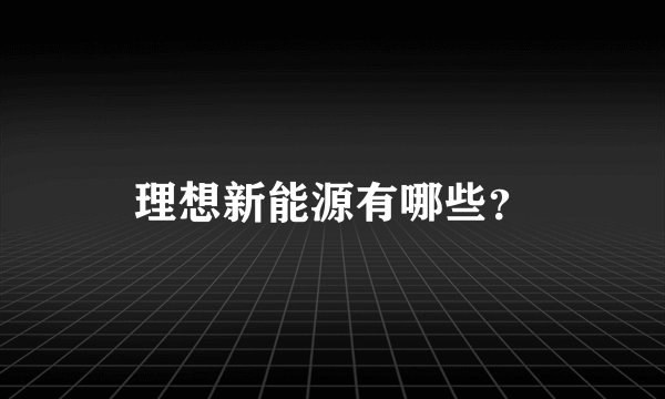 理想新能源有哪些？