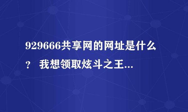 929666共享网的网址是什么？ 我想领取炫斗之王激活码有木有？