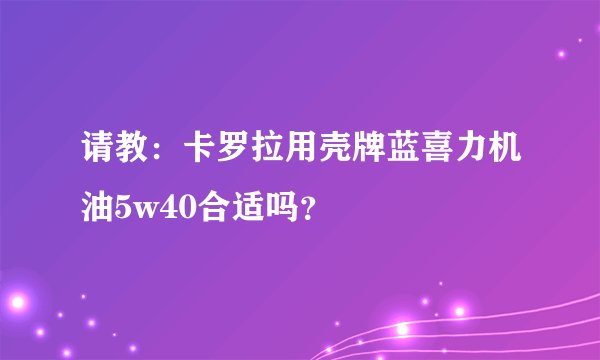 请教：卡罗拉用壳牌蓝喜力机油5w40合适吗？