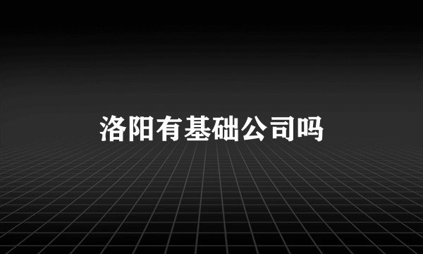 洛阳有基础公司吗