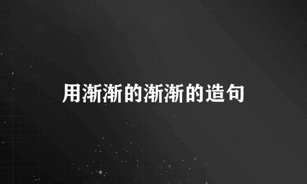用渐渐的渐渐的造句