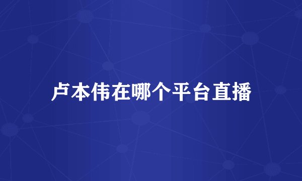 卢本伟在哪个平台直播